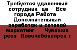 Требуется удаленный сотрудник (ца) - Все города Работа » Дополнительный заработок и сетевой маркетинг   . Чувашия респ.,Новочебоксарск г.